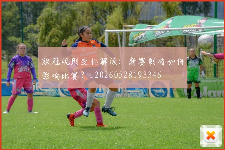欧冠规则变化解读:新赛制将如何影响比赛?_20260528193346