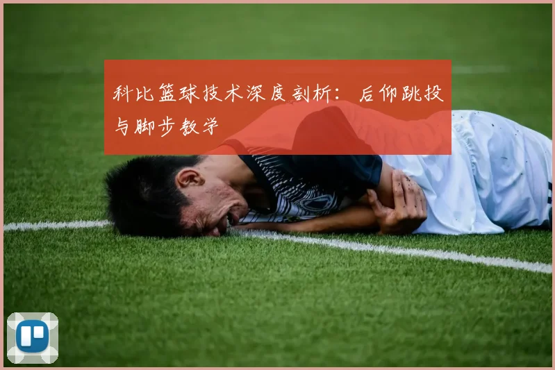 科比篮球技术深度剖析:后仰跳投与脚步教学