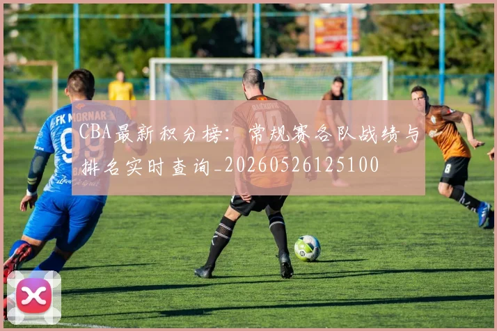 CBA最新积分榜：常规赛各队战绩与排名实时查询_20260526125100