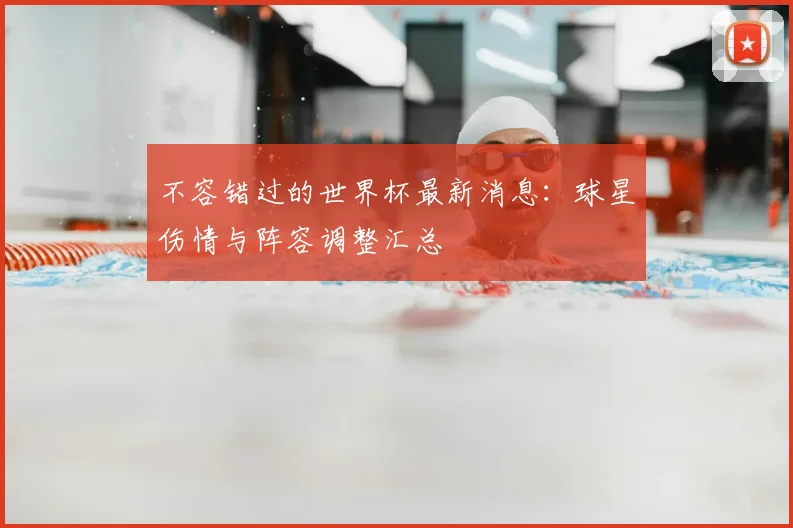 不容错过的世界杯最新消息：球星伤情与阵容调整汇总