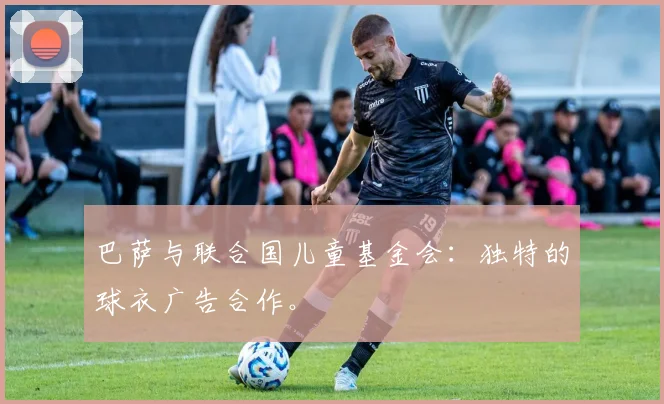 巴萨与联合国儿童基金会：独特的球衣广告合作。