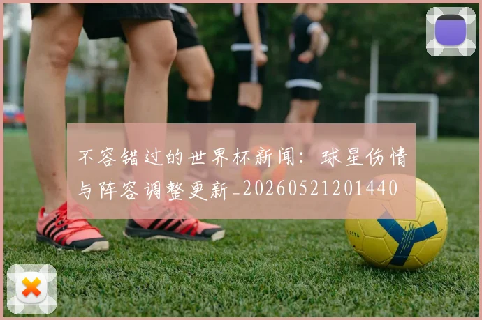 不容错过的世界杯新闻:球星伤情与阵容调整更新_20260521201440
