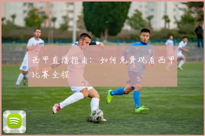 西甲直播指南：如何免费观看西甲比赛全程