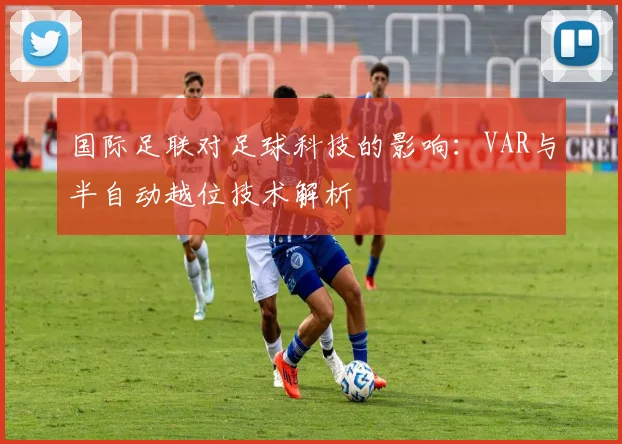 国际足联对足球科技的影响:VAR与半自动越位技术解析