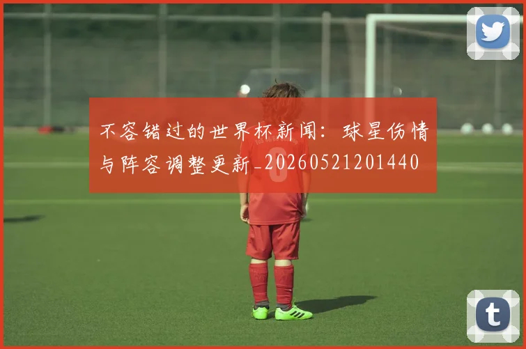 不容错过的世界杯新闻:球星伤情与阵容调整更新_20260521201440