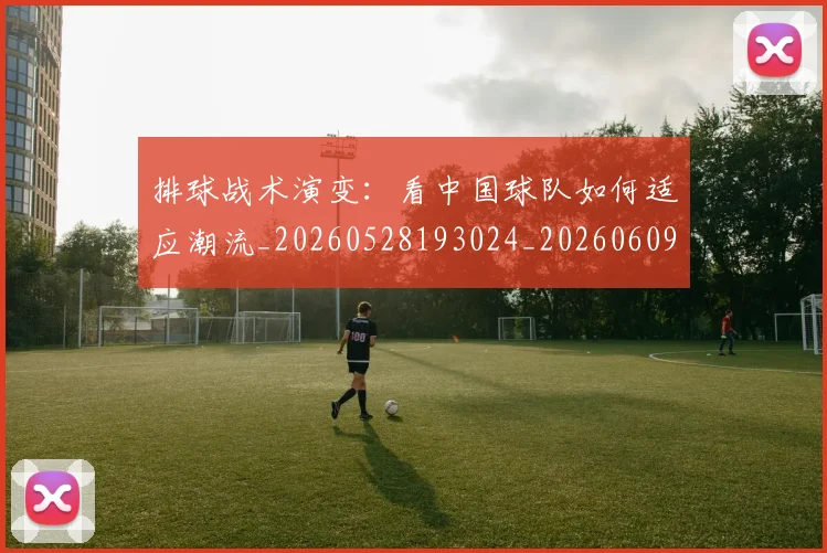 排球战术演变:看中国球队如何适应潮流_20260528193024_20260609200900
