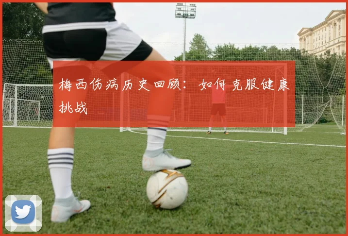 梅西伤病历史回顾:如何克服健康挑战