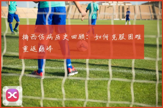 梅西伤病历史回顾：如何克服困难重返巅峰