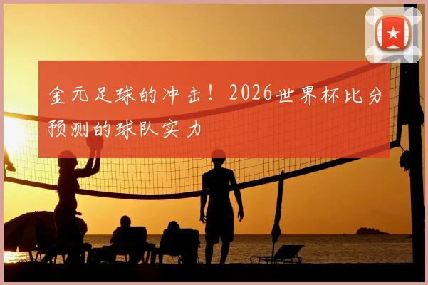 金元足球的冲击!2026世界杯比分预测的球队实力