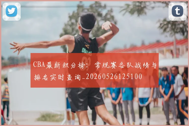 CBA最新积分榜：常规赛各队战绩与排名实时查询_20260526125100