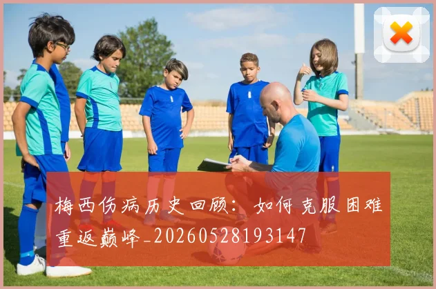梅西伤病历史回顾：如何克服困难重返巅峰_20260528193147