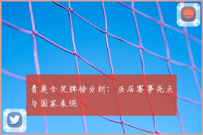 青奥会奖牌榜分析:历届赛事亮点与国家表现