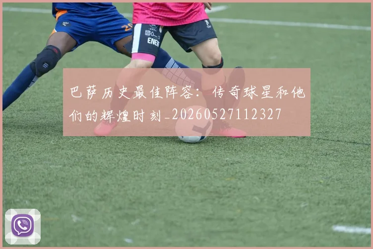 巴萨历史最佳阵容：传奇球星和他们的辉煌时刻_20260527112327