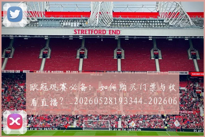 欧冠观赛必备：如何购买门票与收看直播？_20260528193344_20260609230604
