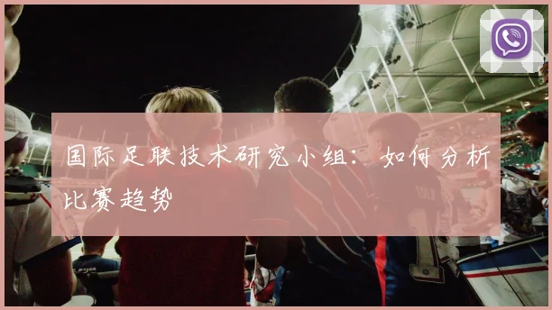 国际足联技术研究小组：如何分析比赛趋势