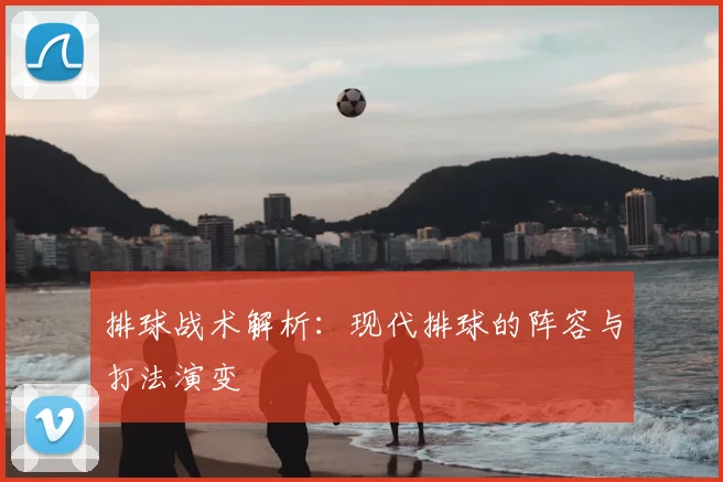 排球战术解析:现代排球的阵容与打法演变